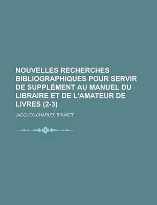 Book cover for Nouvelles Recherches Bibliographiques Pour Servir de Supplement Au Manuel Du Libraire Et de L'Amateur de Livres (2-3)