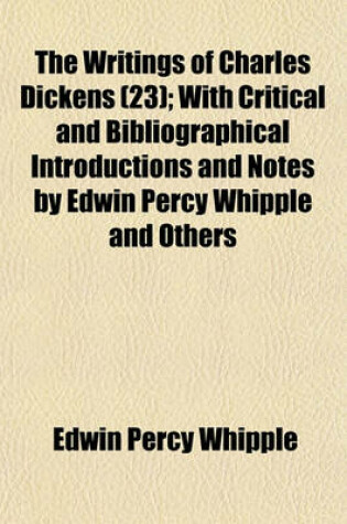 Cover of The Writings of Charles Dickens (Volume 23); With Critical and Bibliographical Introductions and Notes by Edwin Percy Whipple and Others