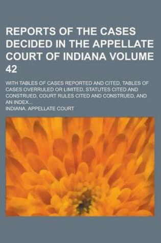 Cover of Reports of the Cases Decided in the Appellate Court of Indiana; With Tables of Cases Reported and Cited, Tables of Cases Overruled or Limited, Statutes Cited and Construed, Court Rules Cited and Construed, and an Index... Volume 42