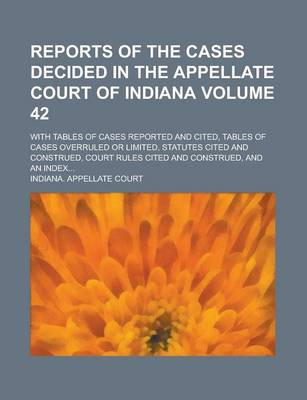 Book cover for Reports of the Cases Decided in the Appellate Court of Indiana; With Tables of Cases Reported and Cited, Tables of Cases Overruled or Limited, Statutes Cited and Construed, Court Rules Cited and Construed, and an Index... Volume 42