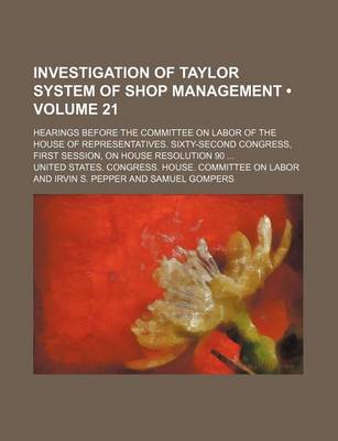 Book cover for Investigation of Taylor System of Shop Management (Volume 21); Hearings Before the Committee on Labor of the House of Representatives. Sixty-Second Congress, First Session, on House Resolution 90