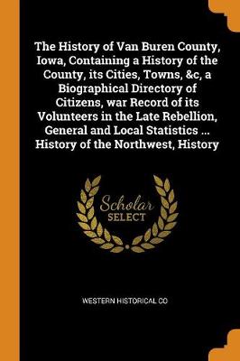 Book cover for The History of Van Buren County, Iowa, Containing a History of the County, Its Cities, Towns, &c, a Biographical Directory of Citizens, War Record of Its Volunteers in the Late Rebellion, General and Local Statistics ... History of the Northwest, History