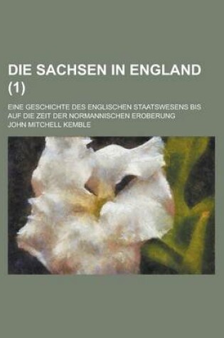 Cover of Die Sachsen in England; Eine Geschichte Des Englischen Staatswesens Bis Auf Die Zeit Der Normannischen Eroberung (1)