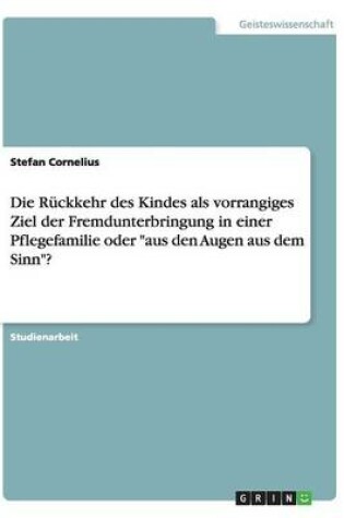 Cover of Die Ruckkehr des Kindes als vorrangiges Ziel der Fremdunterbringung in einer Pflegefamilie oder aus den Augen aus dem Sinn?