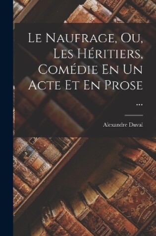 Cover of Le Naufrage, Ou, Les Héritiers, Comédie En Un Acte Et En Prose ...