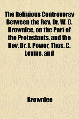 Cover of The Religious Controversy Between the REV. Dr. W. C. Brownlee, on the Part of the Protestants, and the REV. Dr. J. Power, Thos. C. Levins, and