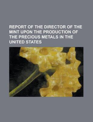 Book cover for Report of the Director of the Mint Upon the Production of the Precious Metals in the United States