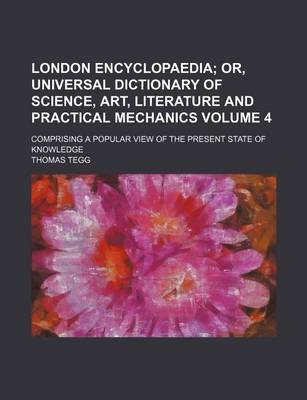 Book cover for London Encyclopaedia Volume 4; Or, Universal Dictionary of Science, Art, Literature and Practical Mechanics. Comprising a Popular View of the Present State of Knowledge