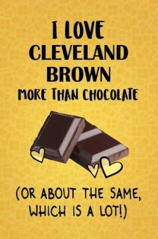 Cover of I Love Cleveland Brown More Than Chocolate (Or About The Same, Which Is A Lot!)