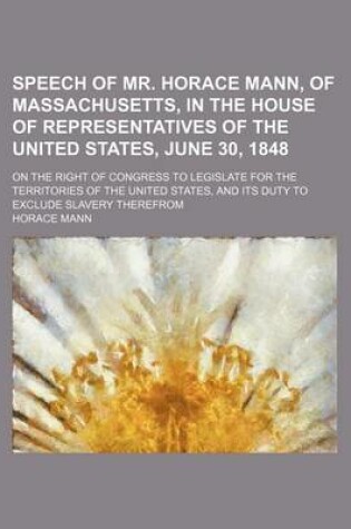 Cover of Speech of Mr. Horace Mann, of Massachusetts, in the House of Representatives of the United States, June 30, 1848; On the Right of Congress to Legislate for the Territories of the United States, and Its Duty to Exclude Slavery Therefrom