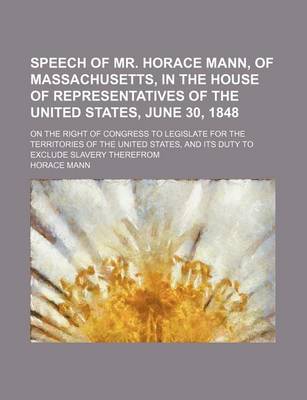 Book cover for Speech of Mr. Horace Mann, of Massachusetts, in the House of Representatives of the United States, June 30, 1848; On the Right of Congress to Legislate for the Territories of the United States, and Its Duty to Exclude Slavery Therefrom