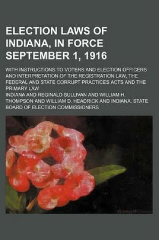 Cover of Election Laws of Indiana, in Force September 1, 1916; With Instructions to Voters and Election Officers and Interpretation of the Registration Law, the Federal and State Corrupt Practices Acts and the Primary Law