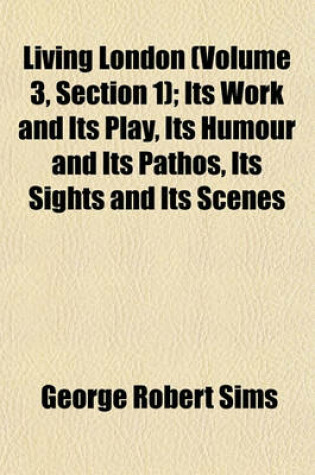 Cover of Living London (Volume 3, Section 1); Its Work and Its Play, Its Humour and Its Pathos, Its Sights and Its Scenes