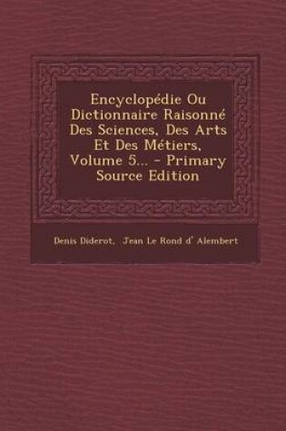 Cover of Encyclopedie Ou Dictionnaire Raisonne Des Sciences, Des Arts Et Des Metiers, Volume 5... - Primary Source Edition