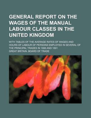 Book cover for General Report on the Wages of the Manual Labour Classes in the United Kingdom; With Tables of the Average Rates of Wages and Hours of Labour of Persons Employed in Several of the Principal Trades in 1886 and 1891