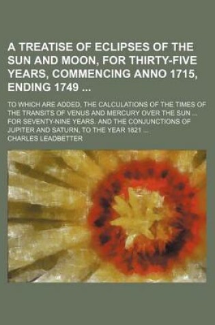 Cover of A Treatise of Eclipses of the Sun and Moon, for Thirty-Five Years, Commencing Anno 1715, Ending 1749; To Which Are Added, the Calculations of the Times of the Transits of Venus and Mercury Over the Sun ... for Seventy-Nine Years. and the Conjunctions of Jupi