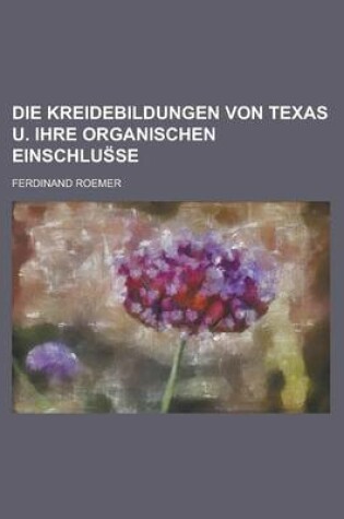 Cover of Die Kreidebildungen Von Texas U. Ihre Organischen Einschlus Se