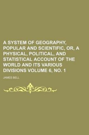 Cover of A System of Geography, Popular and Scientific, Or, a Physical, Political, and Statistical Account of the World and Its Various Divisions Volume 6, No. 1