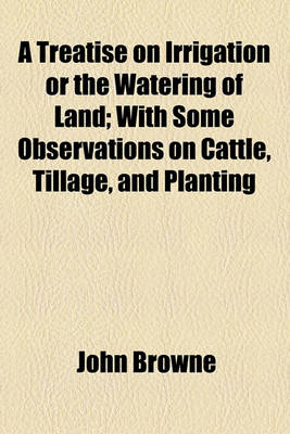 Book cover for A Treatise on Irrigation or the Watering of Land; With Some Observations on Cattle, Tillage, and Planting