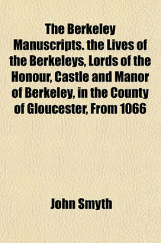 Cover of The Berkeley Manuscripts. the Lives of the Berkeleys, Lords of the Honour, Castle and Manor of Berkeley, in the County of Gloucester, from 1066