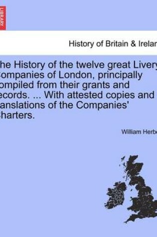 Cover of The History of the Twelve Great Livery Companies of London, Principally Compiled from Their Grants and Records. ... with Attested Copies and Translations of the Companies' Charters. Vol. I.