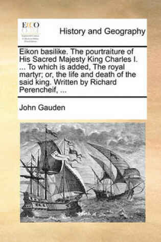 Cover of Eikon Basilike. the Pourtraiture of His Sacred Majesty King Charles I. ... to Which Is Added, the Royal Martyr; Or, the Life and Death of the Said King. Written by Richard Perencheif, ...