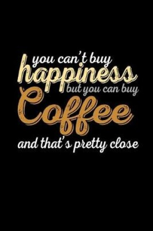 Cover of You Can't Buy Happiness But You Can Buy Coffee And That's Pretty Close