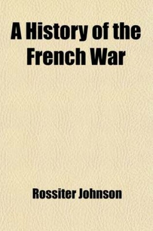 Cover of A History of the French War (Volume 2); Ending in the Conquest of Canada, with a Preliminary Account of the Early Attempts at Colonization and Struggles for the Possession of the Continent