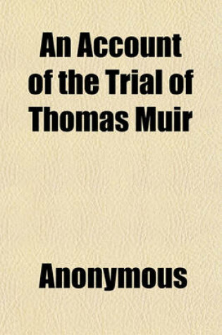 Cover of An Account of the Trial of Thomas Muir; Esq. Younger, of Huntershill, Before the High Court of Justiciary, at Edinburgh. on the 30th and 31st Days of August, 1793, for Sedition