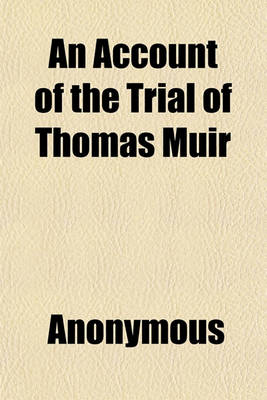 Book cover for An Account of the Trial of Thomas Muir; Esq. Younger, of Huntershill, Before the High Court of Justiciary, at Edinburgh. on the 30th and 31st Days of August, 1793, for Sedition