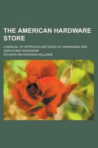 Cover of The American Hardware Store; A Manual of Approved Methods of Arranging and Displaying Hardware