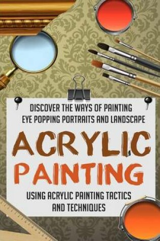 Cover of Acrylic Painting - Discover The Ways Of Painting Eye Popping Portraits And Lands