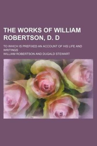 Cover of The Works of William Robertson, D. D Volume 2; To Which Is Prefixed an Account of His Life and Writings