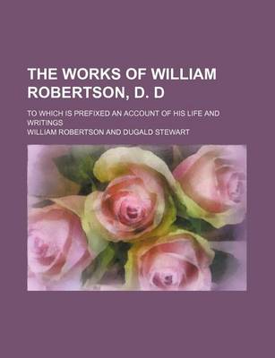 Book cover for The Works of William Robertson, D. D Volume 2; To Which Is Prefixed an Account of His Life and Writings