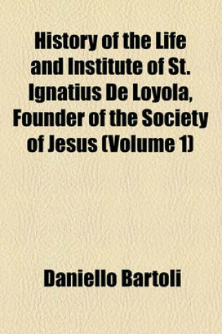 Cover of History of the Life and Institute of St. Ignatius de Loyola, Founder of the Society of Jesus (Volume 1)