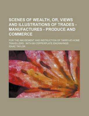 Book cover for Scenes of Wealth, Or, Views and Illustrations of Trades - Manufactures - Produce and Commerce; For the Amusement and Instruction of Tarry-At-Home Travellers with 68 Copperplate Engravings