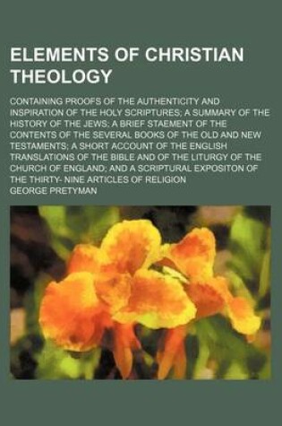 Cover of Elements of Christian Theology; Containing Proofs of the Authenticity and Inspiration of the Holy Scriptures a Summary of the History of the Jews a Brief Staement of the Contents of the Several Books of the Old and New Testaments a Short Account of the Eng