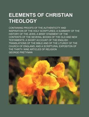 Book cover for Elements of Christian Theology; Containing Proofs of the Authenticity and Inspiration of the Holy Scriptures a Summary of the History of the Jews a Brief Staement of the Contents of the Several Books of the Old and New Testaments a Short Account of the Eng