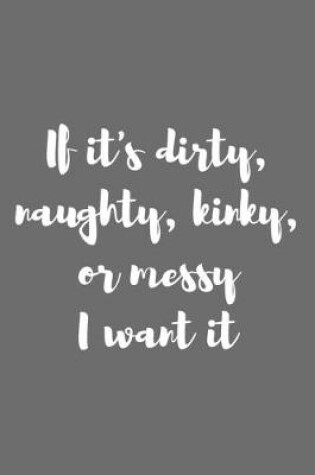 Cover of If It's Dirty Kinky Naughty or Messy I Want It