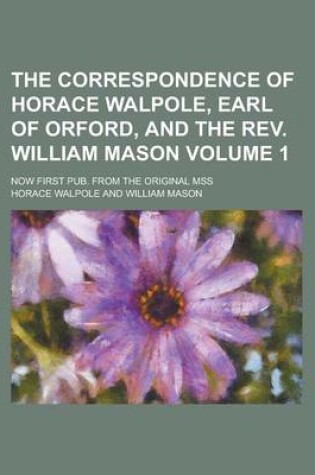 Cover of The Correspondence of Horace Walpole, Earl of Orford, and the REV. William Mason; Now First Pub. from the Original Mss Volume 1