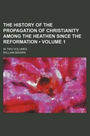 Cover of The History of the Propagation of Christianity Among the Heathen Since the Reformation (Volume 1 ); In Two Volumes