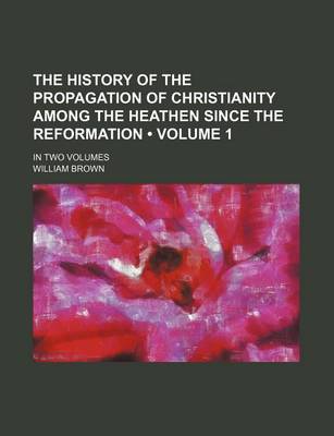 Book cover for The History of the Propagation of Christianity Among the Heathen Since the Reformation (Volume 1 ); In Two Volumes