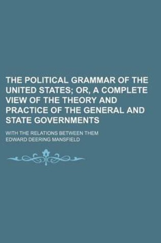 Cover of The Political Grammar of the United States; Or, a Complete View of the Theory and Practice of the General and State Governments. with the Relations Between Them