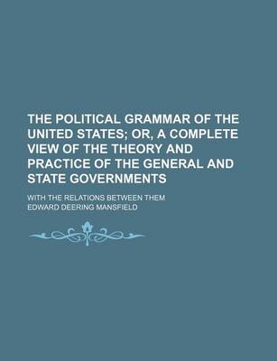 Book cover for The Political Grammar of the United States; Or, a Complete View of the Theory and Practice of the General and State Governments. with the Relations Between Them