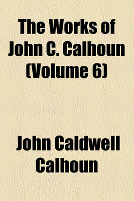 Book cover for The Works of John C. Calhoun (Volume 6); Reports and Public Letters