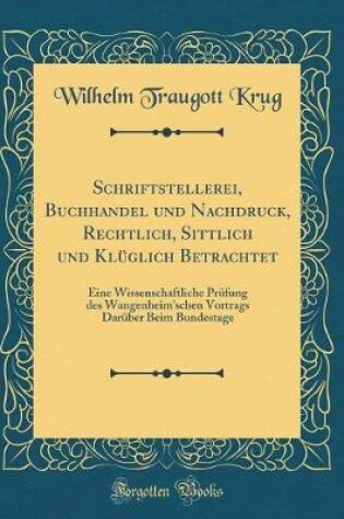 Cover of Schriftstellerei, Buchhandel Und Nachdruck, Rechtlich, Sittlich Und Kl�glich Betrachtet