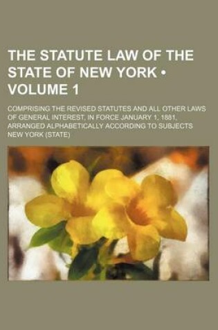 Cover of The Statute Law of the State of New York (Volume 1); Comprising the Revised Statutes and All Other Laws of General Interest, in Force January 1, 1881,