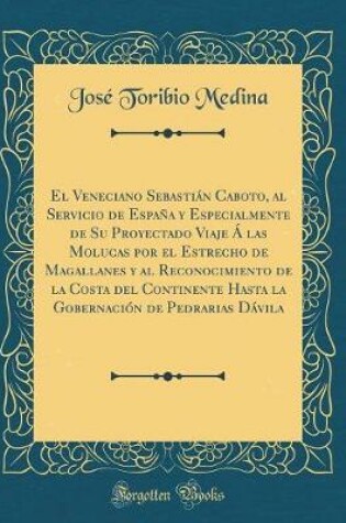 Cover of El Veneciano Sebastian Caboto, Al Servicio de Espana Y Especialmente de Su Proyectado Viaje A Las Molucas Por El Estrecho de Magallanes Y Al Reconocimiento de la Costa del Continente Hasta La Gobernacion de Pedrarias Davila (Classic Reprint)