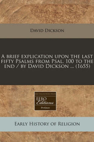 Cover of A Brief Explication Upon the Last Fifty Psalms from Psal. 100 to the End / By David Dickson ... (1655)