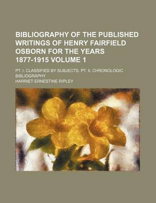 Book cover for Bibliography of the Published Writings of Henry Fairfield Osborn for the Years 1877-1915 Volume 1; PT. I. Classified by Subjects. PT. II. Chronologic Bibliography